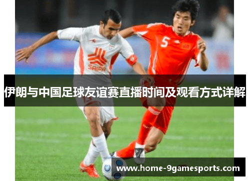伊朗与中国足球友谊赛直播时间及观看方式详解
